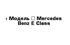  › Модель ­ Mercedes-Benz E-Class